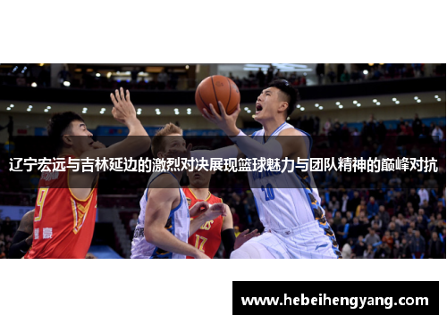 辽宁宏远与吉林延边的激烈对决展现篮球魅力与团队精神的巅峰对抗