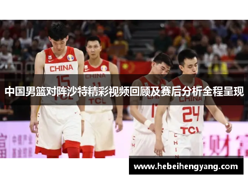 中国男篮对阵沙特精彩视频回顾及赛后分析全程呈现