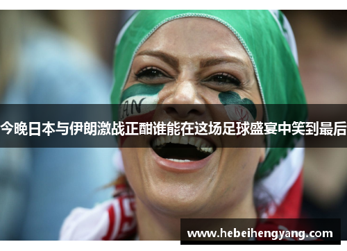 今晚日本与伊朗激战正酣谁能在这场足球盛宴中笑到最后
