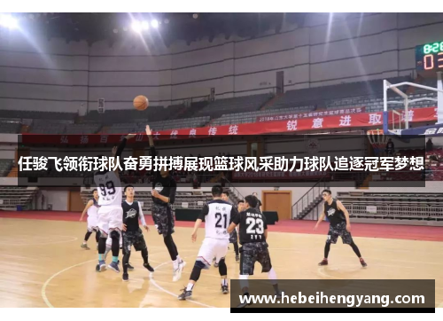 任骏飞领衔球队奋勇拼搏展现篮球风采助力球队追逐冠军梦想