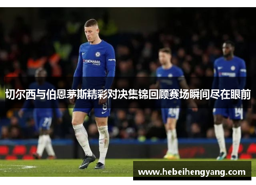 切尔西与伯恩茅斯精彩对决集锦回顾赛场瞬间尽在眼前
